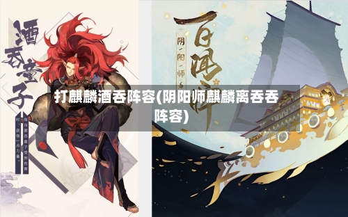 打麒麟酒吞阵容(阴阳师麒麟离吞吞阵容)