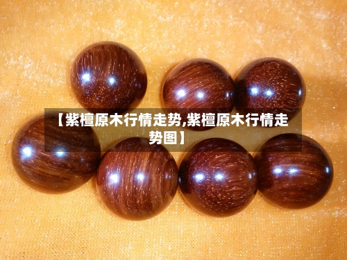 【紫檀原木行情走势,紫檀原木行情走势图】-第3张图片