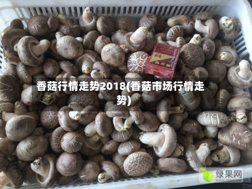 香菇行情走势2018(香菇市场行情走势)