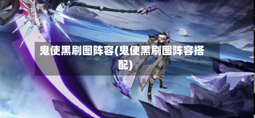 鬼使黑刷图阵容(鬼使黑刷图阵容搭配)