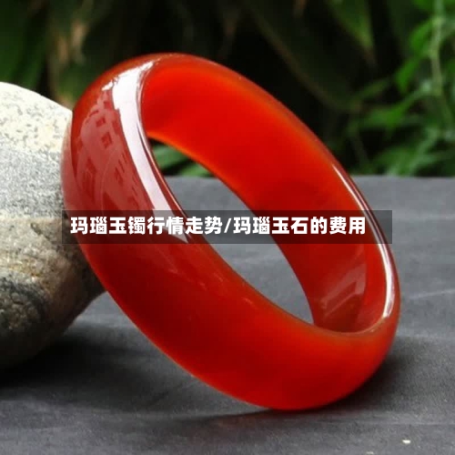 玛瑙玉镯行情走势/玛瑙玉石的费用-第3张图片