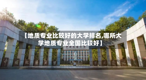 【地质专业比较好的大学排名,哪所大学地质专业全国比较好】