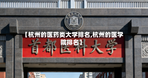 【杭州的医药类大学排名,杭州的医学院排名】-第3张图片