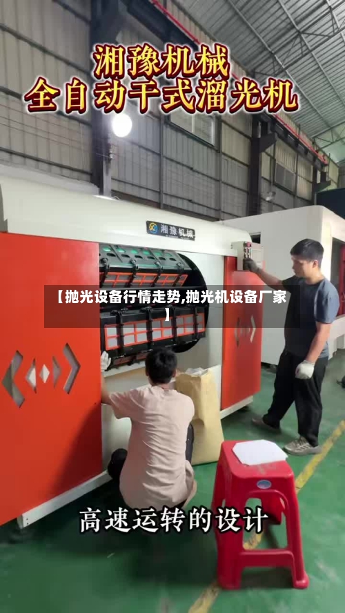 【抛光设备行情走势,抛光机设备厂家】-第2张图片