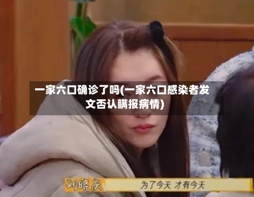 一家六口确诊了吗(一家六口感染者发文否认瞒报病情)