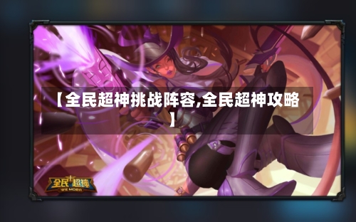 【全民超神挑战阵容,全民超神攻略】-第3张图片