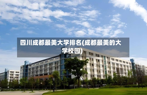 四川成都最美大学排名(成都最美的大学校园)-第2张图片