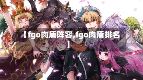 【fgo肉盾阵容,fgo肉盾排名】-第3张图片