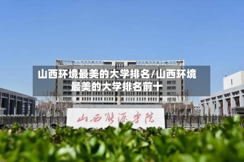 山西环境最美的大学排名/山西环境最美的大学排名前十