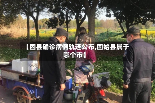 【固县确诊病例轨迹公布,固始县属于哪个市】-第2张图片