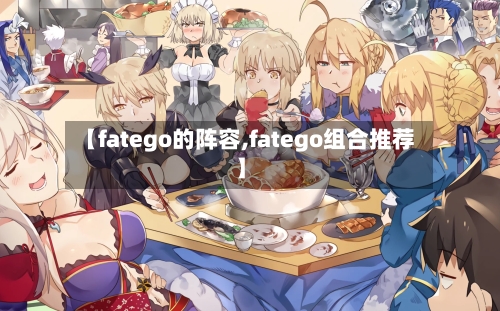 【fatego的阵容,fatego组合推荐】