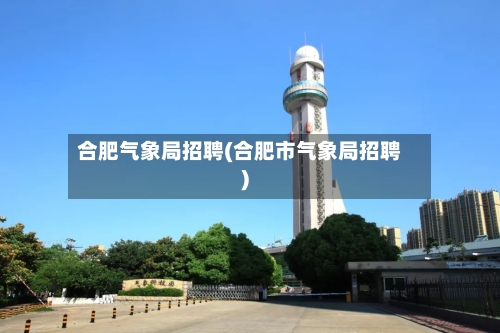 合肥气象局招聘(合肥市气象局招聘)-第2张图片