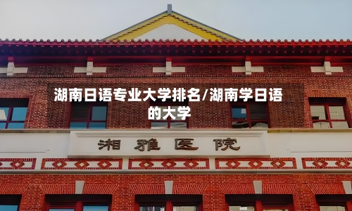 湖南日语专业大学排名/湖南学日语的大学