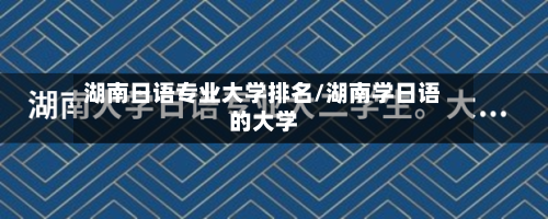 湖南日语专业大学排名/湖南学日语的大学-第2张图片