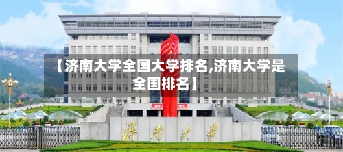 【济南大学全国大学排名,济南大学是全国排名】