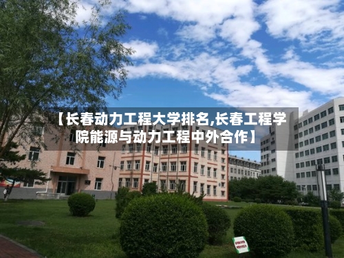 【长春动力工程大学排名,长春工程学院能源与动力工程中外合作】-第2张图片
