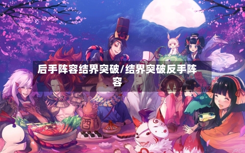 后手阵容结界突破/结界突破反手阵容-第2张图片