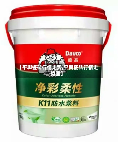 【平舆瓷砖行情走势,平舆瓷砖行情走势图】