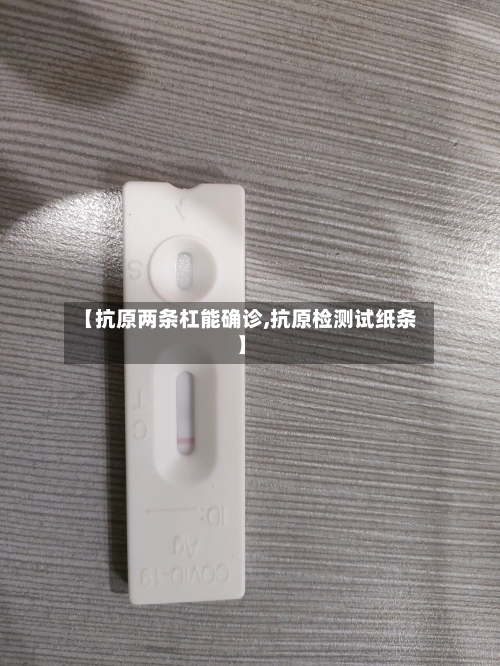 【抗原两条杠能确诊,抗原检测试纸条】-第3张图片