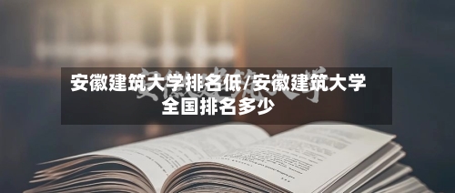 安徽建筑大学排名低/安徽建筑大学全国排名多少-第3张图片