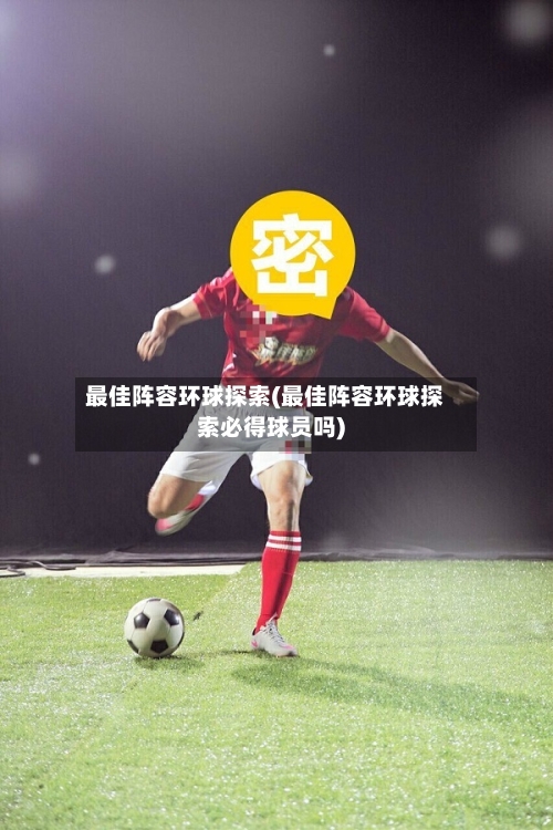 最佳阵容环球探索(最佳阵容环球探索必得球员吗)-第3张图片