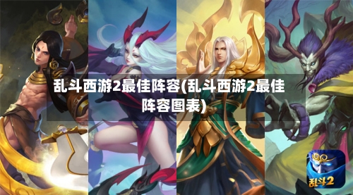 乱斗西游2最佳阵容(乱斗西游2最佳阵容图表)