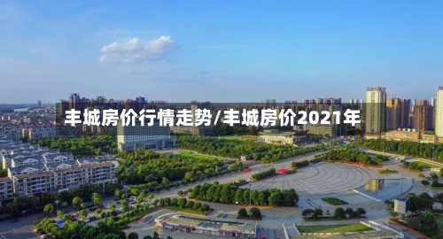 丰城房价行情走势/丰城房价2021年-第2张图片
