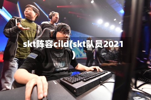 skt阵容cild(skt队员2021)