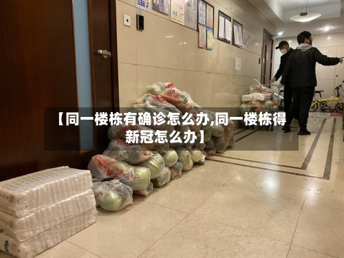 【同一楼栋有确诊怎么办,同一楼栋得新冠怎么办】-第3张图片