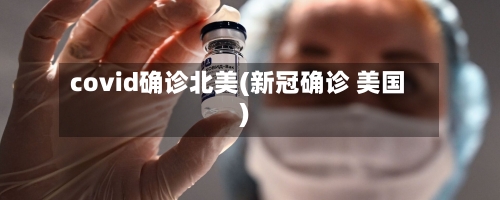 covid确诊北美(新冠确诊 美国)