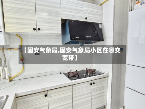 【固安气象局,固安气象局小区在哪交宽带】