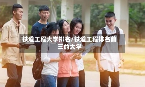 铁道工程大学排名/铁道工程排名前三的大学-第3张图片