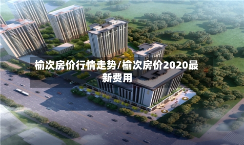 榆次房价行情走势/榆次房价2020最新费用-第3张图片