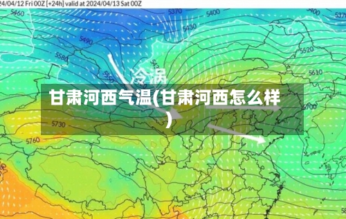 甘肃河西气温(甘肃河西怎么样)