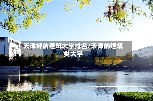天津好的建筑大学排名/天津的建筑类大学