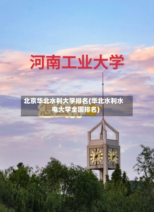 北京华北水利大学排名(华北水利水电大学全国排名)