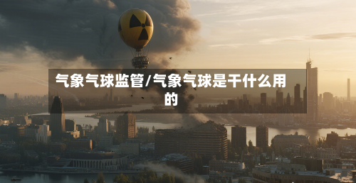 气象气球监管/气象气球是干什么用的