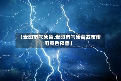 【贵阳市气象台,贵阳市气象台发布雷电黄色预警】-第3张图片
