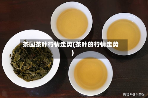 茶园茶叶行情走势(茶叶的行情走势)