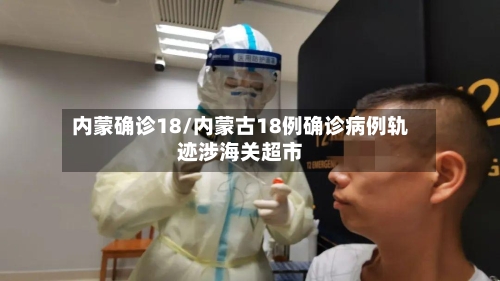 内蒙确诊18/内蒙古18例确诊病例轨迹涉海关超市-第3张图片