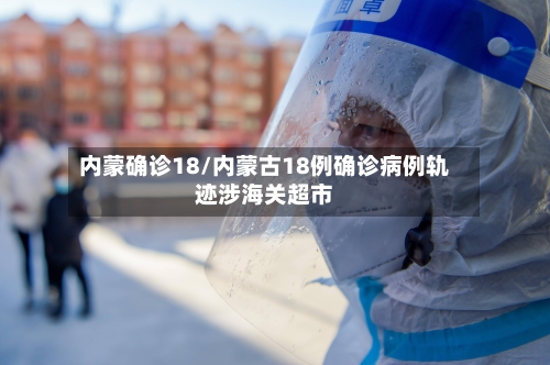 内蒙确诊18/内蒙古18例确诊病例轨迹涉海关超市-第2张图片