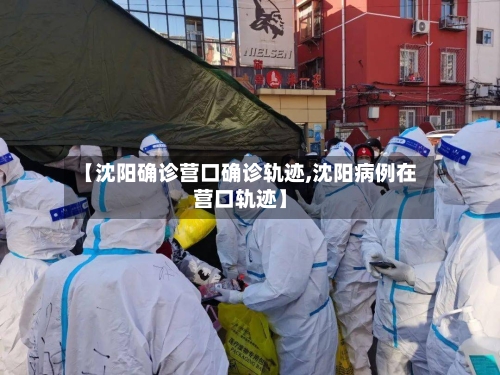 【沈阳确诊营口确诊轨迹,沈阳病例在营口轨迹】