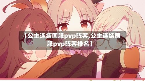 【公主连结国服pvp阵容,公主连结国服pvp阵容排名】-第3张图片