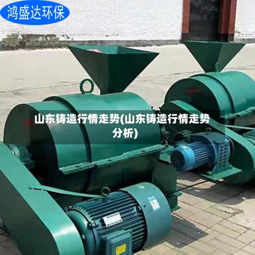 山东铸造行情走势(山东铸造行情走势分析)