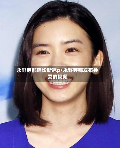 永野芽郁确诊新冠p/永野芽郁发布会哭的视频
