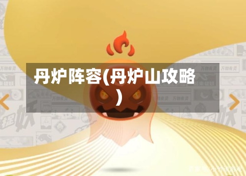 丹炉阵容(丹炉山攻略)-第3张图片