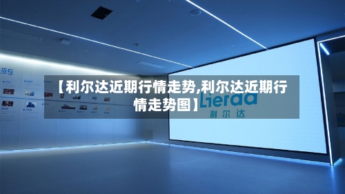 【利尔达近期行情走势,利尔达近期行情走势图】