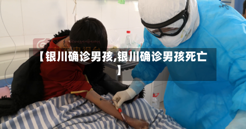 【银川确诊男孩,银川确诊男孩死亡】-第3张图片