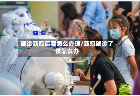 确诊新冠后要怎么办理/新冠确诊了该怎么办