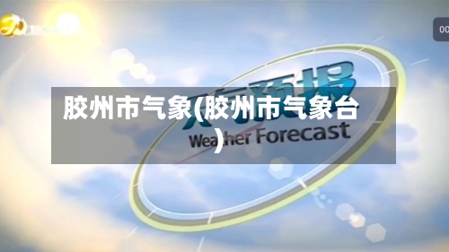 胶州市气象(胶州市气象台)